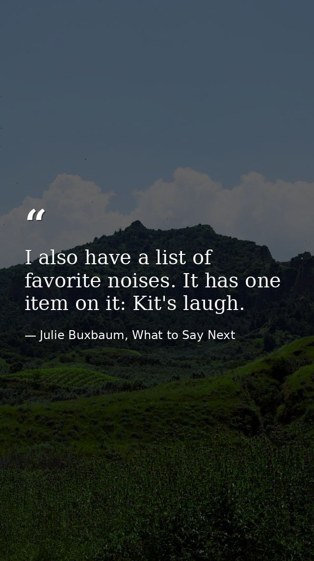I also have a list of favorite noises. It has one item on it: Kit's laugh. — Julie Buxbaum, What to Say Next