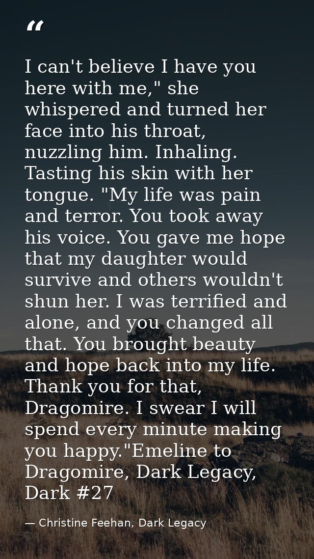 I can't believe I have you here with me," she whispered and turned her face into his throat, nuzzling him. Inhaling. Tas — Christine Feehan, Dark Legacy