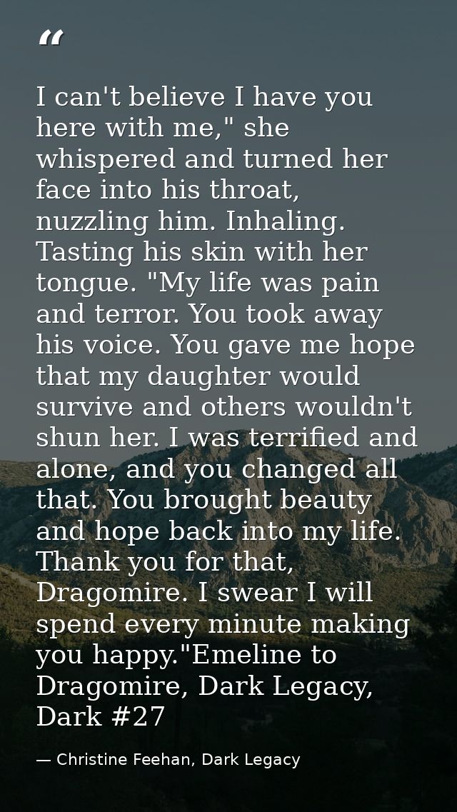 I can't believe I have you here with me," she whispered and turned her face into his throat, nuzzling him. Inhaling. Tas — Christine Feehan, Dark Legacy