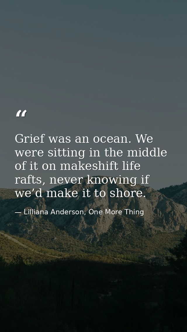 Grief was an ocean. We were sitting in the middle of it on makeshift life rafts, never knowing if we’d make it to shore. — Lilliana Anderson, One More Thing