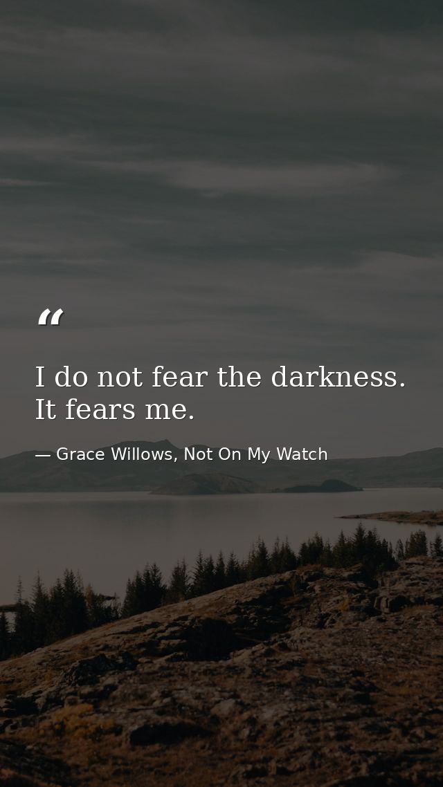 I do not fear the darkness. It fears me. — Grace Willows, Not On My Watch