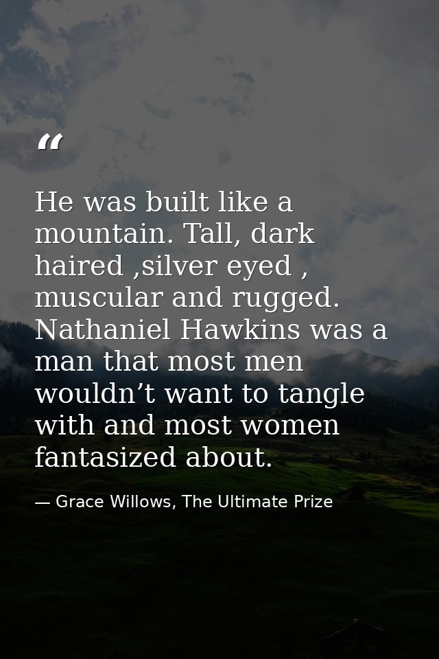 He was built like a mountain. Tall, dark haired ,silver eyed , muscular and rugged. Nathaniel Hawkins was a man that mos — Grace Willows, The Ultimate Prize