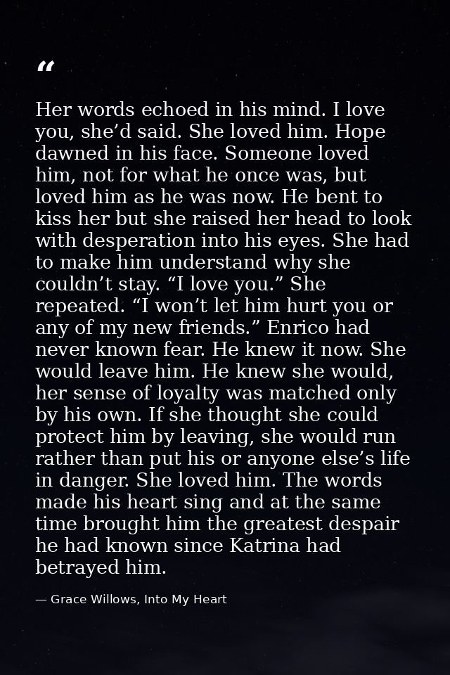 Her words echoed in his mind. I love you, she’d said. She loved him. Hope dawned in his face. Someone loved him, not for — Grace Willows, Into My Heart
