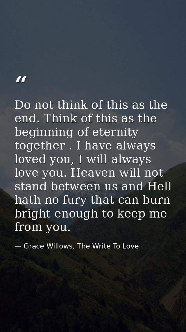 Do not think of this as the end. Think of this as the beginning of eternity together . I have always loved you, I will a — Grace Willows, The Write To Love