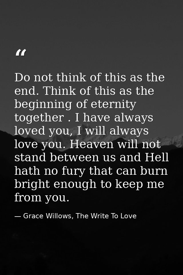 Do not think of this as the end. Think of this as the beginning of eternity together . I have always loved you, I will a — Grace Willows, The Write To Love