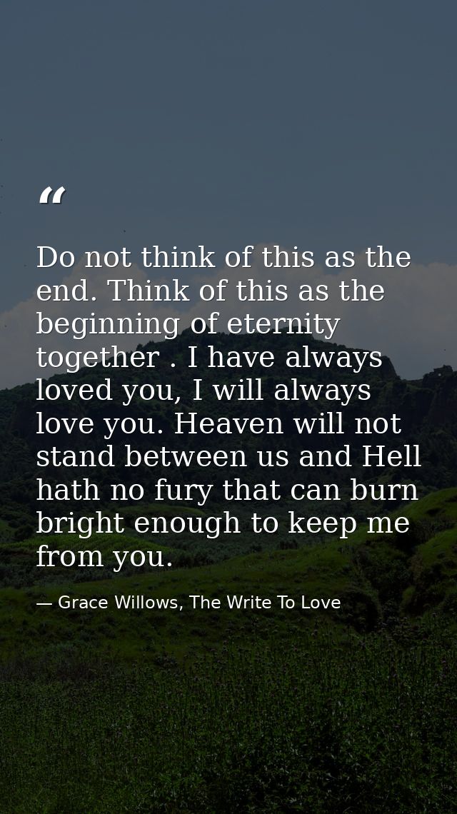 Do not think of this as the end. Think of this as the beginning of eternity together . I have always loved you, I will a — Grace Willows, The Write To Love