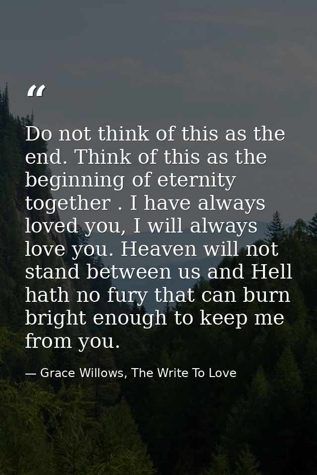 Do not think of this as the end. Think of this as the beginning of eternity together . I have always loved you, I will a — Grace Willows, The Write To Love