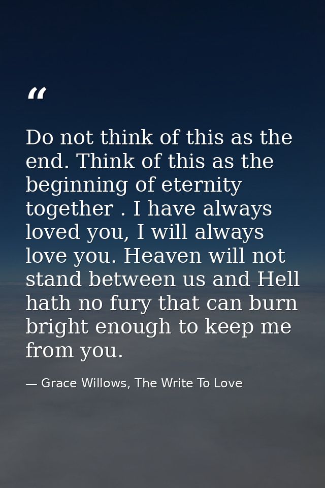 Do not think of this as the end. Think of this as the beginning of eternity together . I have always loved you, I will a — Grace Willows, The Write To Love