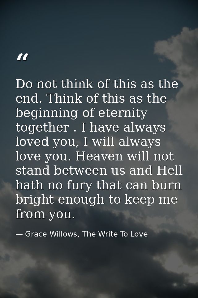 Do not think of this as the end. Think of this as the beginning of eternity together . I have always loved you, I will a — Grace Willows, The Write To Love