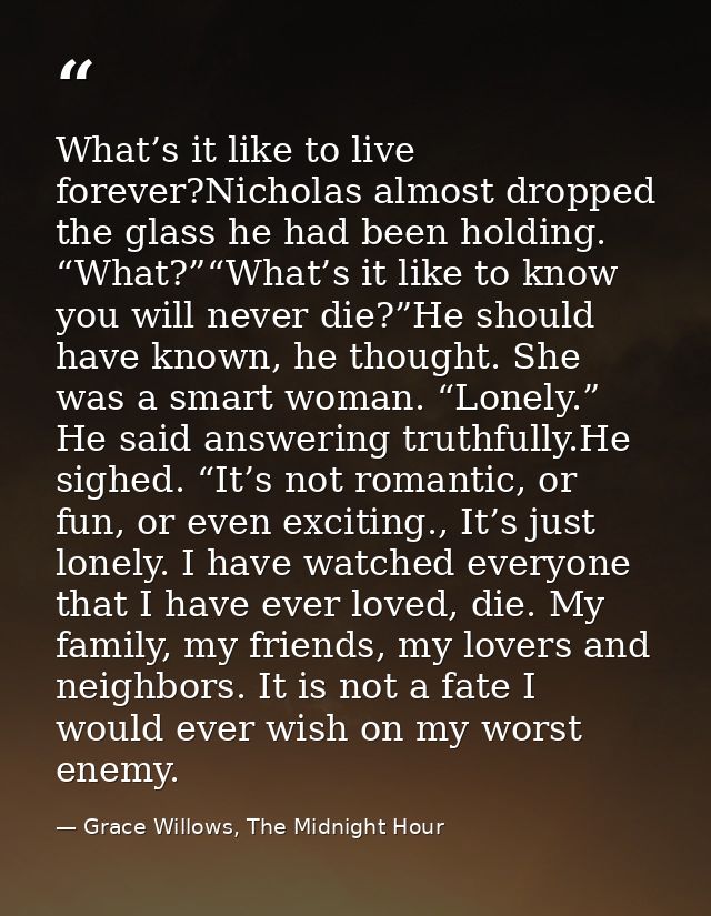 What’s it like to live forever?Nicholas almost dropped the glass he had been holding. “What?”“What’s it like to know you — Grace Willows, The Midnight Hour