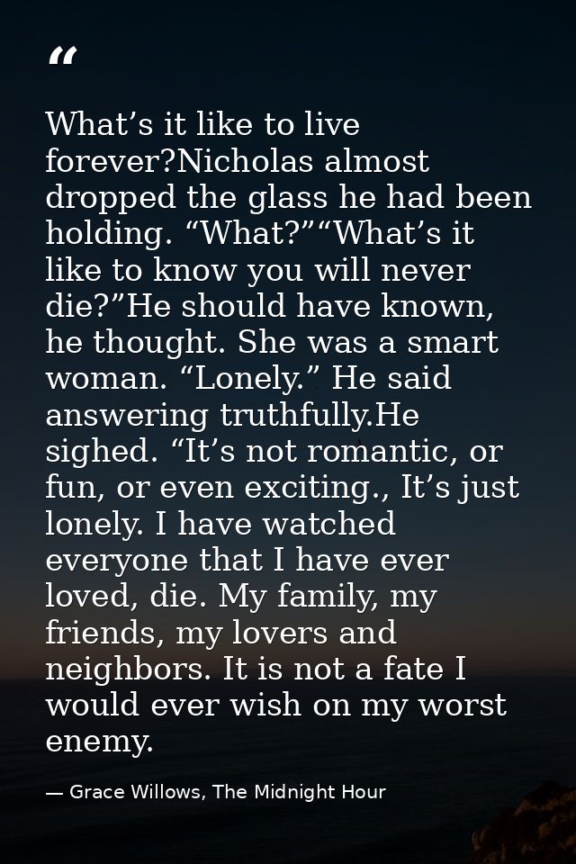 What’s it like to live forever?Nicholas almost dropped the glass he had been holding. “What?”“What’s it like to know you — Grace Willows, The Midnight Hour