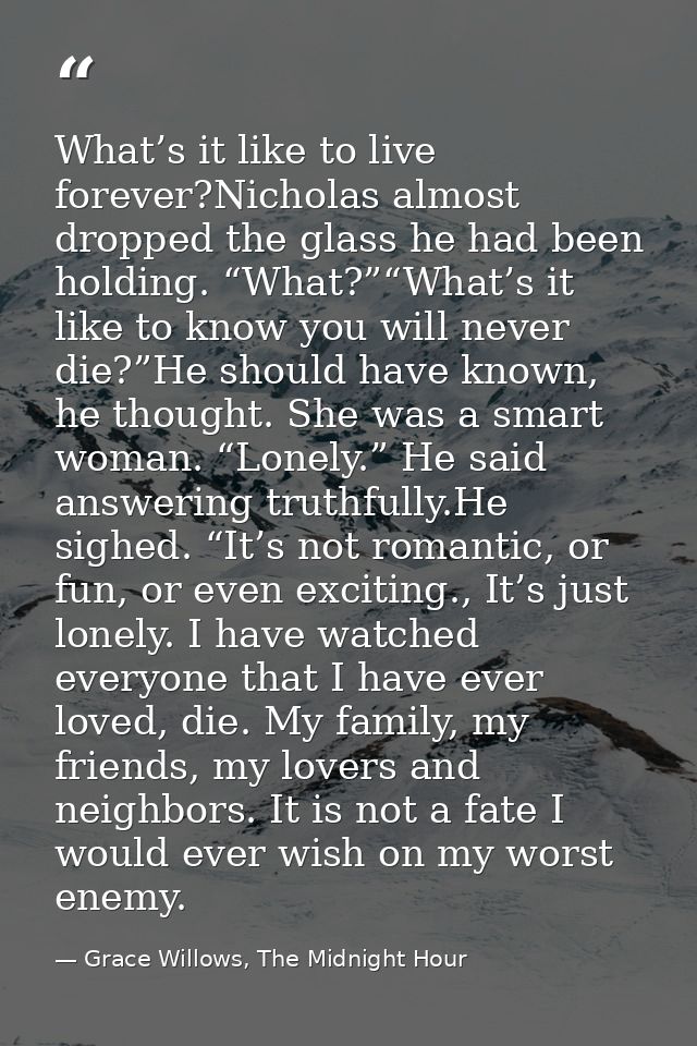 What’s it like to live forever?Nicholas almost dropped the glass he had been holding. “What?”“What’s it like to know you — Grace Willows, The Midnight Hour