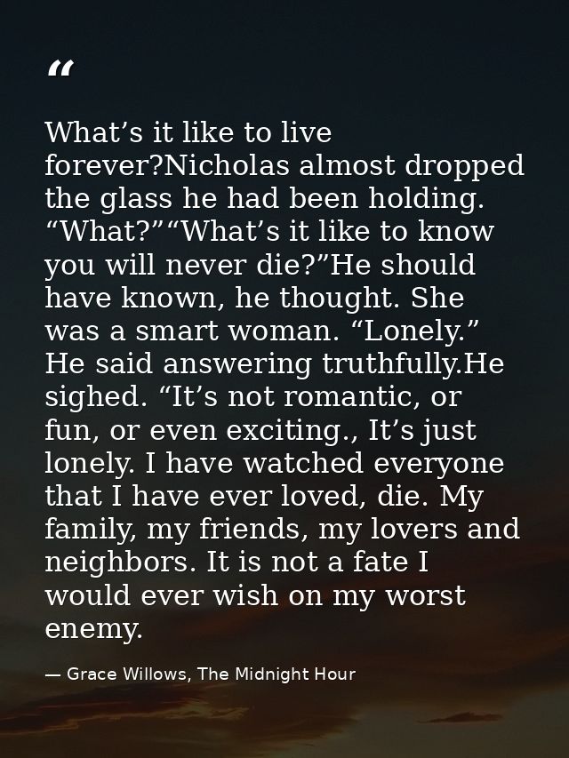 What’s it like to live forever?Nicholas almost dropped the glass he had been holding. “What?”“What’s it like to know you — Grace Willows, The Midnight Hour