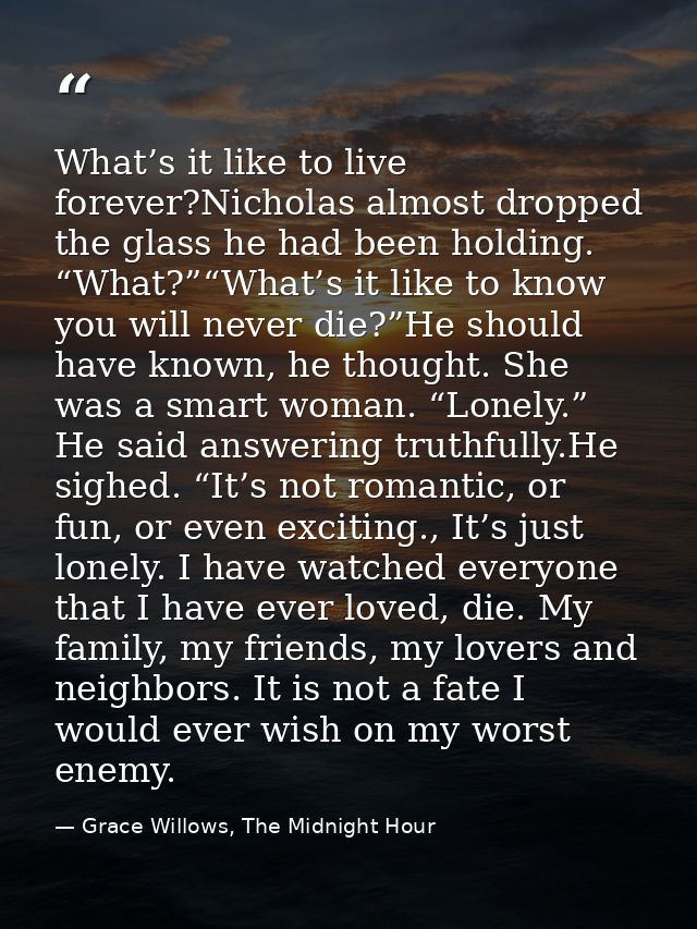 What’s it like to live forever?Nicholas almost dropped the glass he had been holding. “What?”“What’s it like to know you — Grace Willows, The Midnight Hour