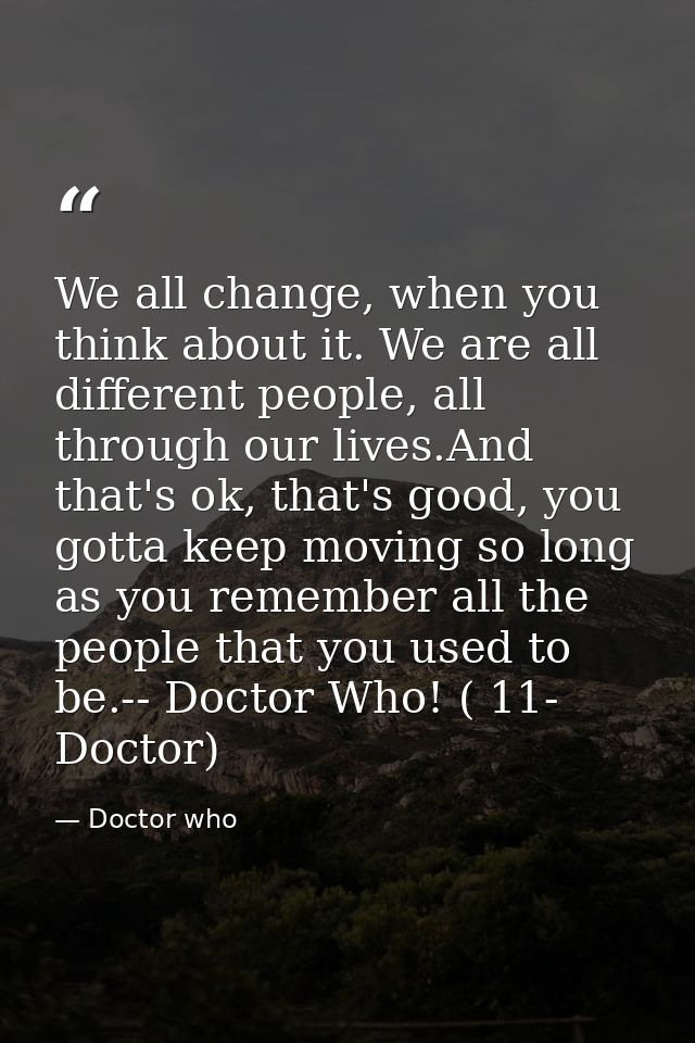 We all change, when you think about it. We are all different people, all through our lives.And that's ok, that's good, y — Doctor who