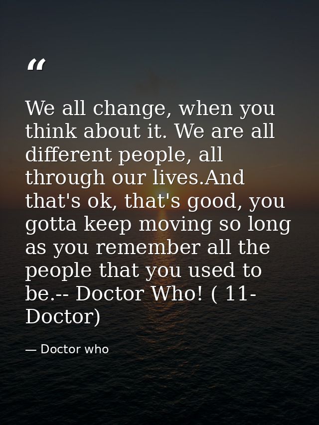 We all change, when you think about it. We are all different people, all through our lives.And that's ok, that's good, y — Doctor who
