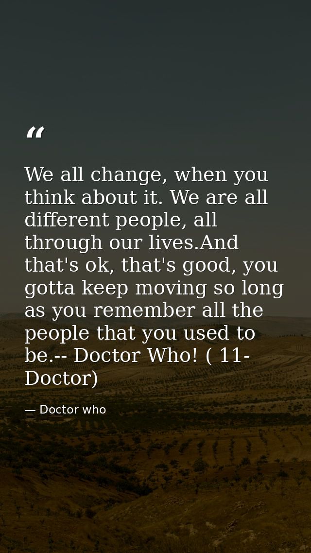 We all change, when you think about it. We are all different people, all through our lives.And that's ok, that's good, y — Doctor who
