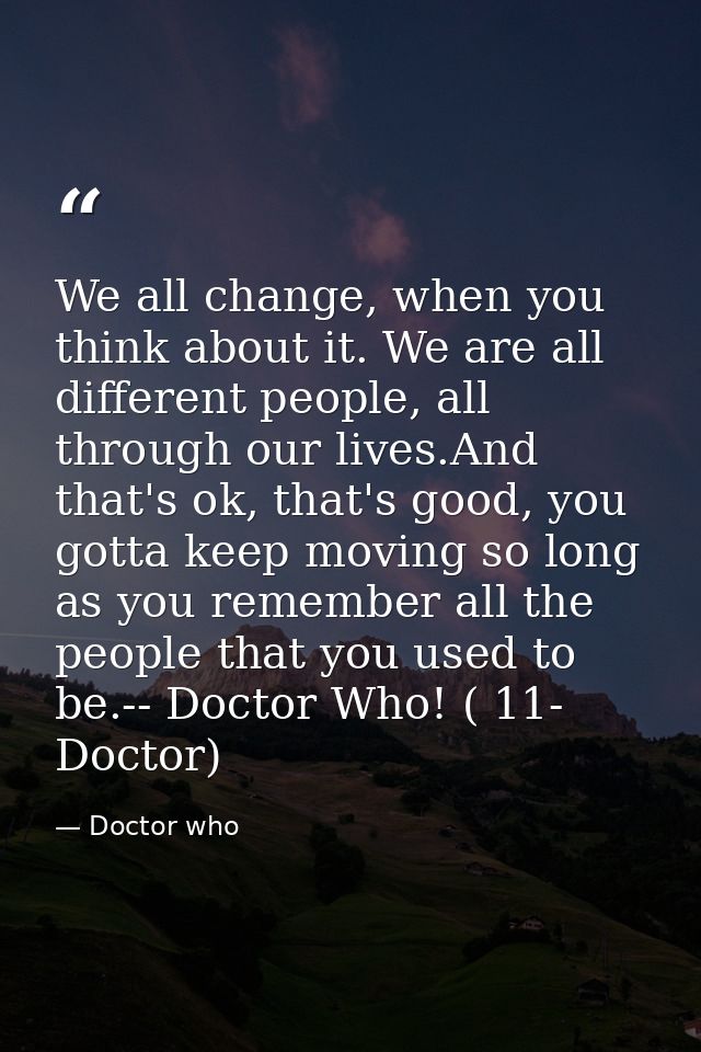 We all change, when you think about it. We are all different people, all through our lives.And that's ok, that's good, y — Doctor who