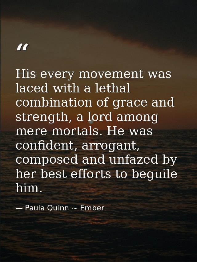 His every movement was laced with a lethal combination of grace and strength, a lord among mere mortals. He was confiden — Paula Quinn ~ Ember