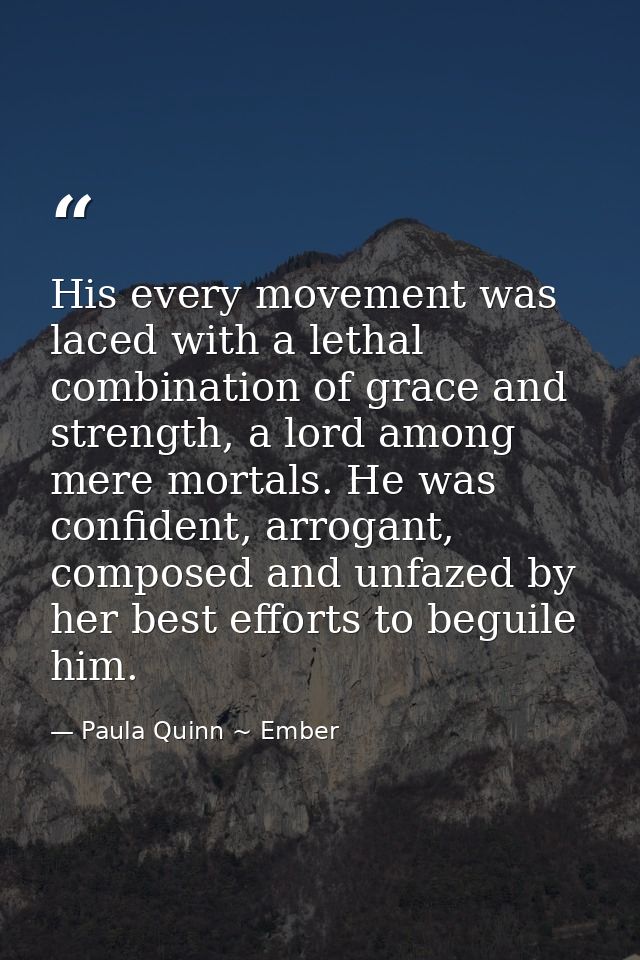 His every movement was laced with a lethal combination of grace and strength, a lord among mere mortals. He was confiden — Paula Quinn ~ Ember