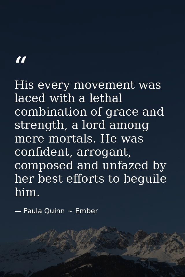 His every movement was laced with a lethal combination of grace and strength, a lord among mere mortals. He was confiden — Paula Quinn ~ Ember