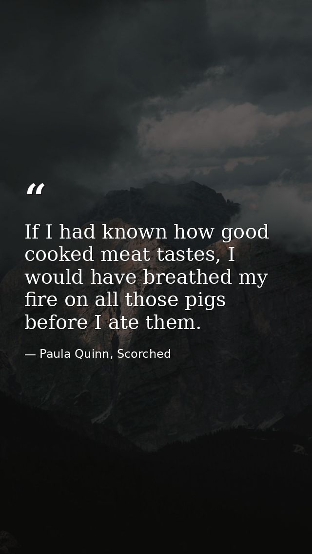 If I had known how good cooked meat tastes, I would have breathed my fire on all those pigs before I ate them. — Paula Quinn, Scorched