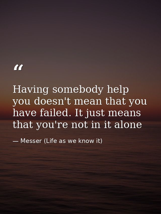 Having somebody help you doesn't mean that you have failed. It just means that you're not in it alone — Messer (Life as we know it)