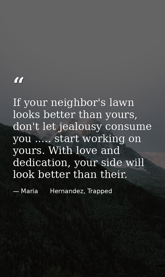 If your neighbor's lawn looks better than yours, don't let jealousy consume you ..... start working on yours. With love  — Maria      Hernandez, Trapped