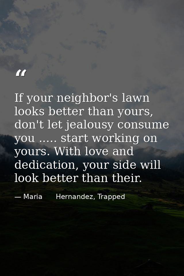 If your neighbor's lawn looks better than yours, don't let jealousy consume you ..... start working on yours. With love  — Maria      Hernandez, Trapped