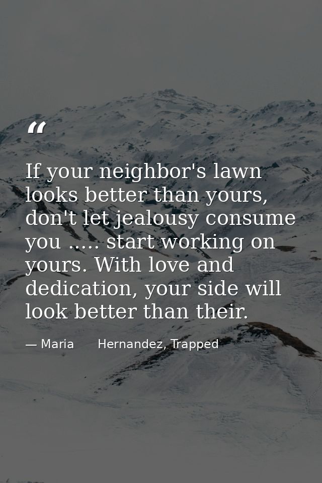 If your neighbor's lawn looks better than yours, don't let jealousy consume you ..... start working on yours. With love  — Maria      Hernandez, Trapped