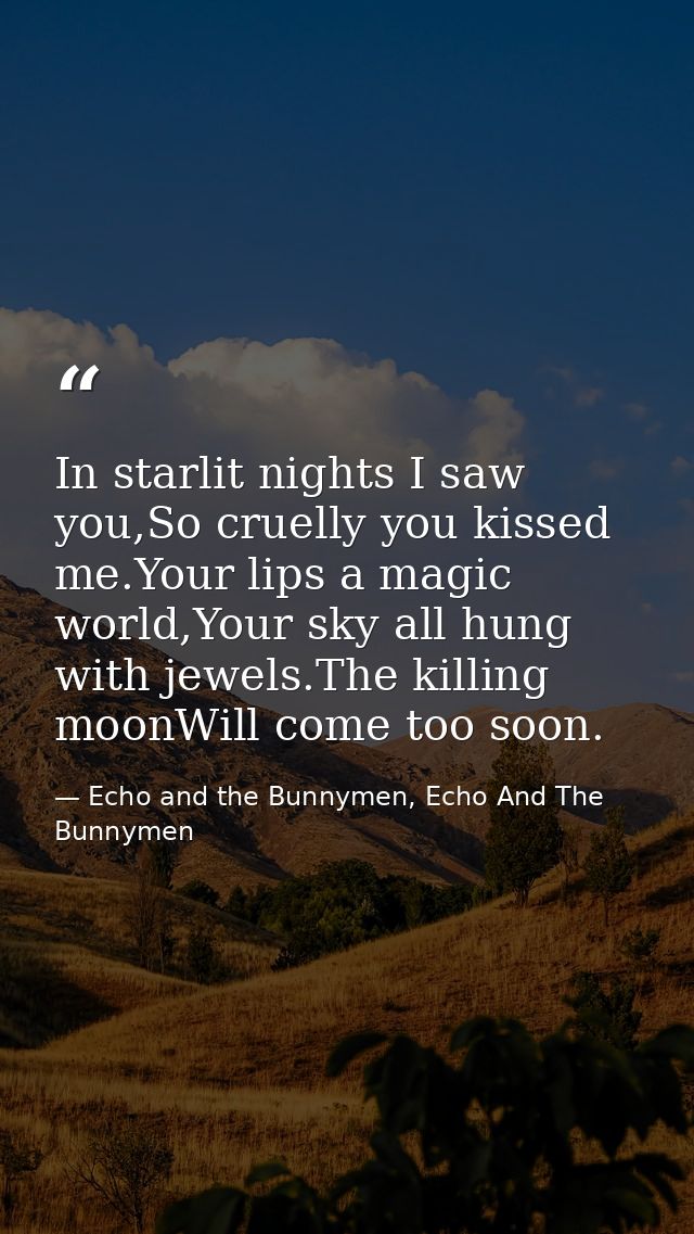 In starlit nights I saw you,So cruelly you kissed me.Your lips a magic world,Your sky all hung with jewels.The killing m — Echo and the Bunnymen, Echo And The Bunnymen