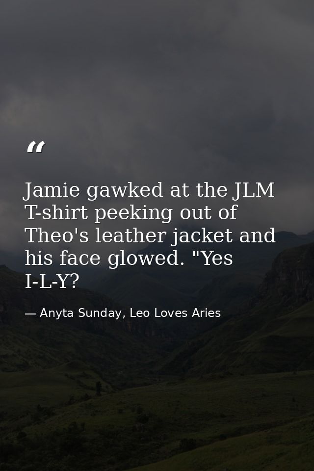 Jamie gawked at the JLM T-shirt peeking out of Theo's leather jacket and his face glowed. "Yes I-L-Y? — Anyta Sunday, Leo Loves Aries