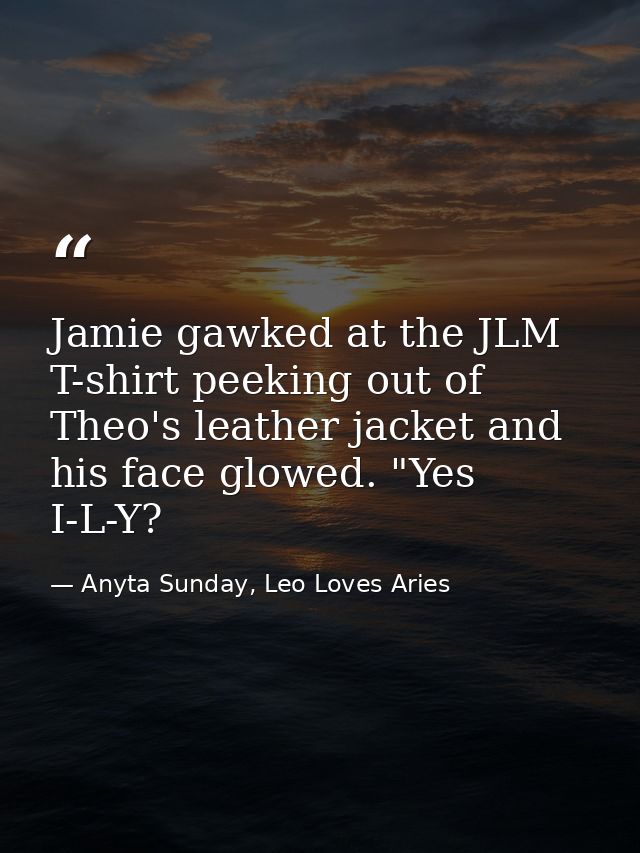 Jamie gawked at the JLM T-shirt peeking out of Theo's leather jacket and his face glowed. "Yes I-L-Y? — Anyta Sunday, Leo Loves Aries