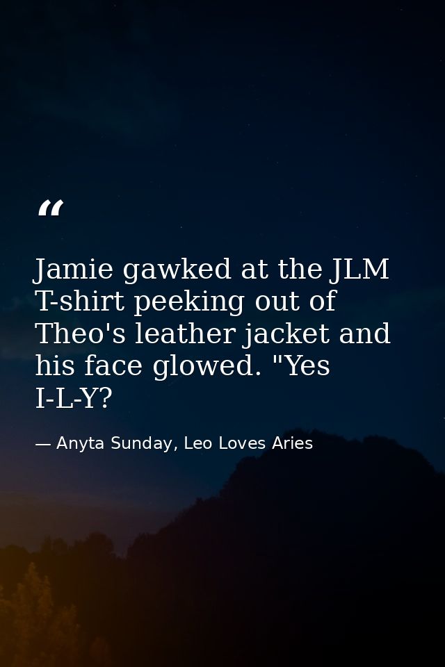 Jamie gawked at the JLM T-shirt peeking out of Theo's leather jacket and his face glowed. "Yes I-L-Y? — Anyta Sunday, Leo Loves Aries