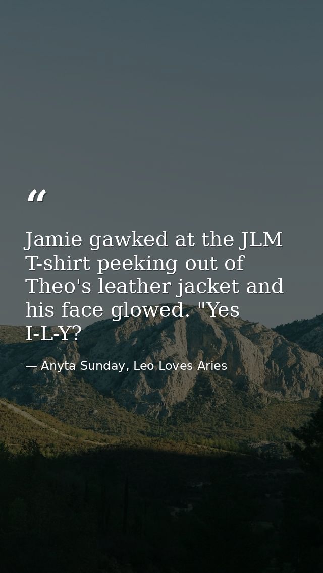 Jamie gawked at the JLM T-shirt peeking out of Theo's leather jacket and his face glowed. "Yes I-L-Y? — Anyta Sunday, Leo Loves Aries