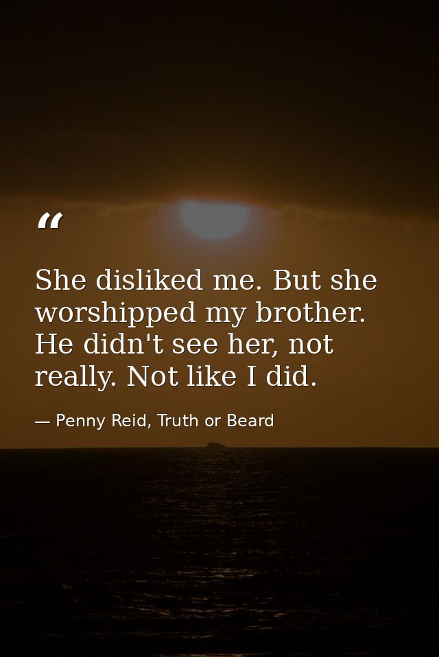 She disliked me. But she worshipped my brother. He didn't see her, not really. Not like I did. — Penny Reid, Truth or Beard