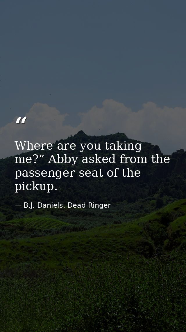 Where are you taking me?” Abby asked from the passenger seat of the pickup. — B.J. Daniels, Dead Ringer
