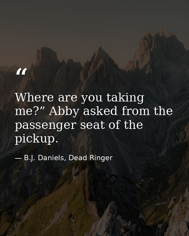 Where are you taking me?” Abby asked from the passenger seat of the pickup. — B.J. Daniels, Dead Ringer