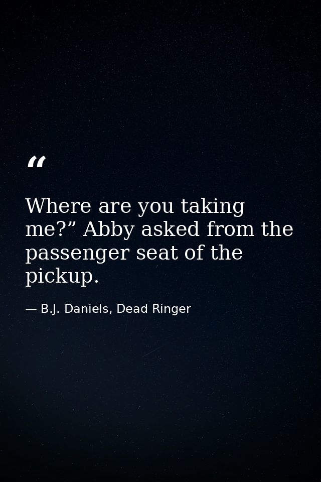 Where are you taking me?” Abby asked from the passenger seat of the pickup. — B.J. Daniels, Dead Ringer
