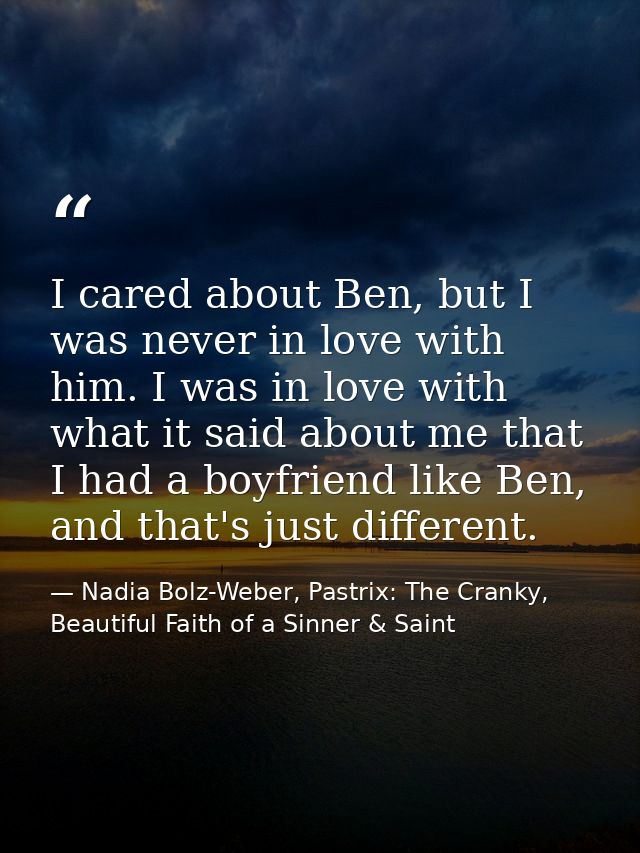 I cared about Ben, but I was never in love with him. I was in love with what it said about me that I had a boyfriend lik — Nadia Bolz-Weber, Pastrix: The Cranky, Beautiful Faith of a Sinner & Saint
