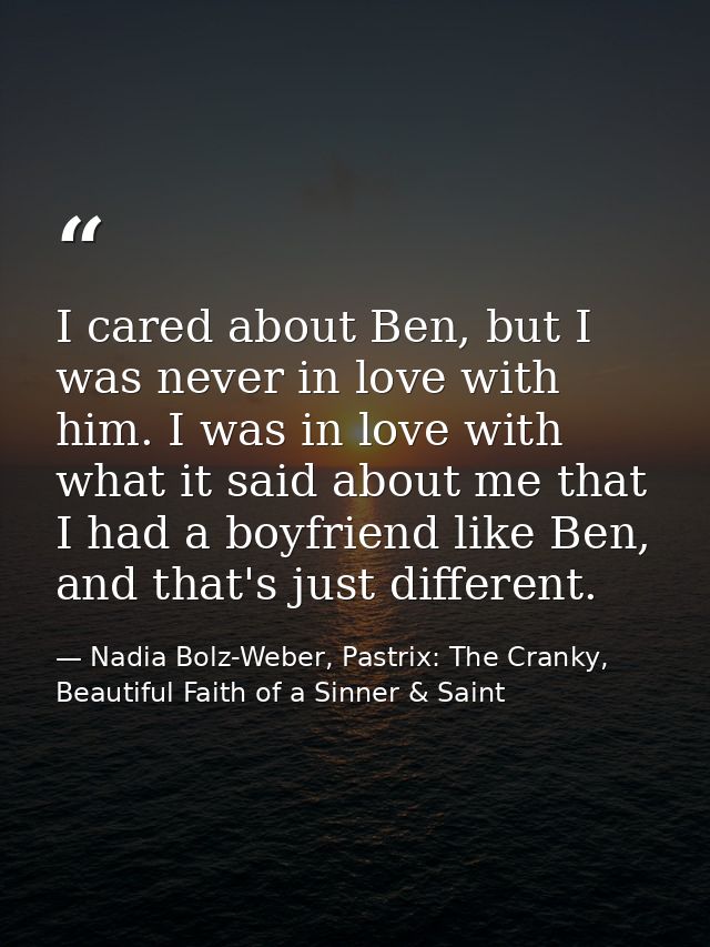 I cared about Ben, but I was never in love with him. I was in love with what it said about me that I had a boyfriend lik — Nadia Bolz-Weber, Pastrix: The Cranky, Beautiful Faith of a Sinner & Saint