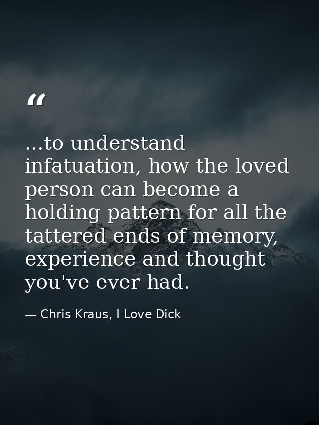...to understand infatuation, how the loved person can become a holding pattern for all the tattered ends of memory, exp — Chris Kraus, I Love Dick
