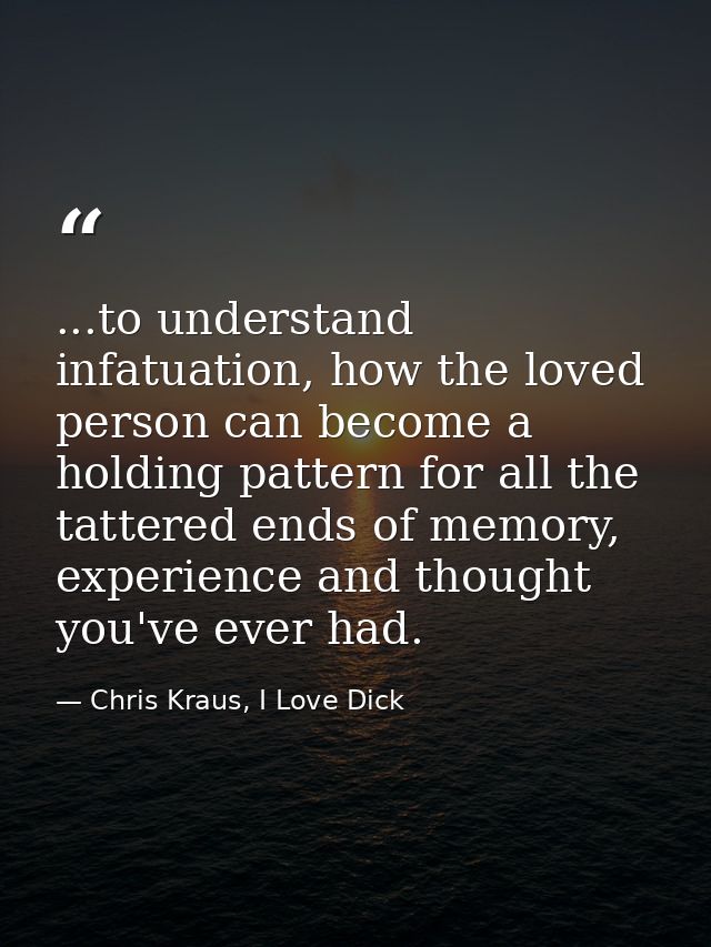 ...to understand infatuation, how the loved person can become a holding pattern for all the tattered ends of memory, exp — Chris Kraus, I Love Dick