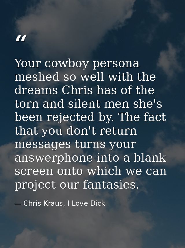 Your cowboy persona meshed so well with the dreams Chris has of the torn and silent men she's been rejected by. The fact — Chris Kraus, I Love Dick