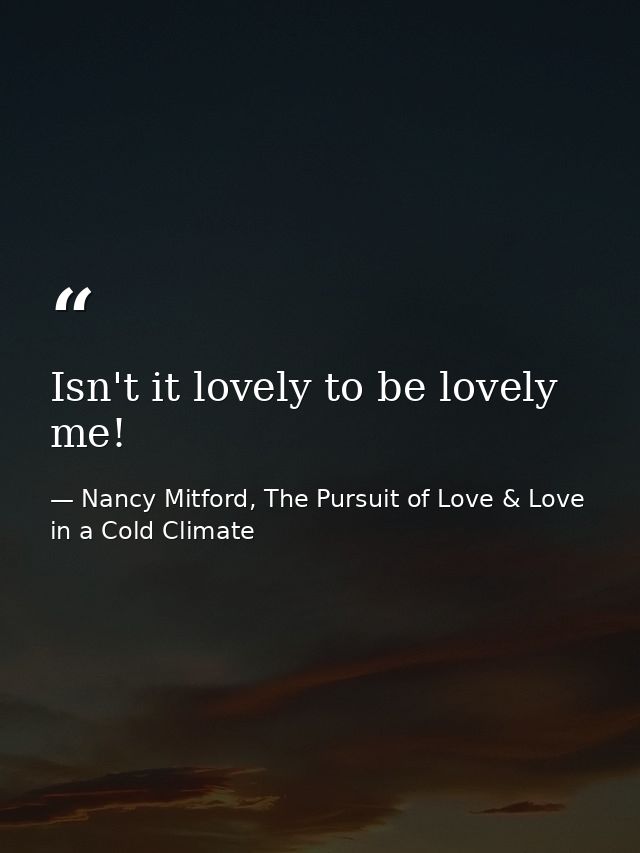 Isn't it lovely to be lovely me! — Nancy Mitford, The Pursuit of Love & Love in a Cold Climate