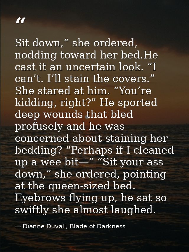 Sit down,” she ordered, nodding toward her bed.He cast it an uncertain look. “I can’t. I’ll stain the covers.” She stare — Dianne Duvall, Blade of Darkness