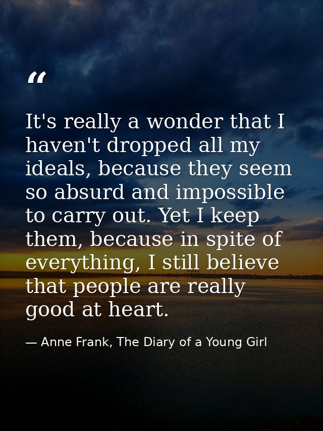 It's really a wonder that I haven't dropped all my ideals, because they seem so absurd and impossible to carry out. Yet  — Anne Frank, The Diary of a Young Girl
