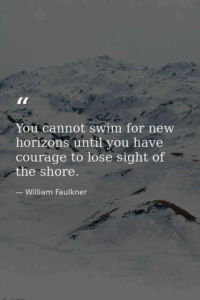 You cannot swim for new horizons until you have courage to lose sight of the shore. — William Faulkner
