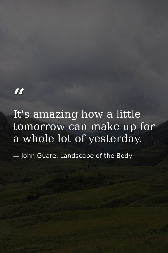 It's amazing how a little tomorrow can make up for a whole lot of yesterday. — John Guare, Landscape of the Body