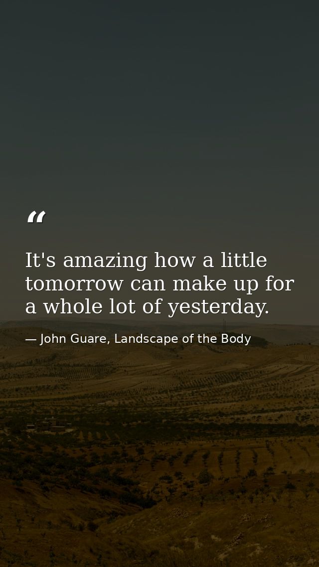 It's amazing how a little tomorrow can make up for a whole lot of yesterday. — John Guare, Landscape of the Body